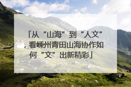 从“山海”到“人文”，看嵊州青田山海协作如何“文”出新精彩