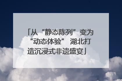 从“静态陈列”变为“动态体验” 湖北打造沉浸式非遗盛宴