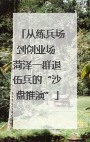 从练兵场到创业场 菏泽一群退伍兵的“沙盘推演”