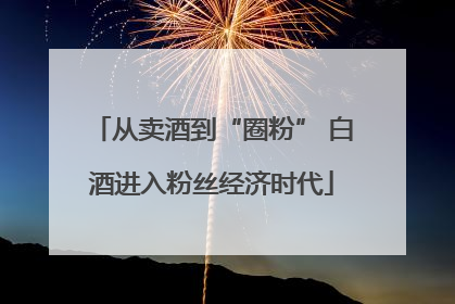 从卖酒到“圈粉” 白酒进入粉丝经济时代