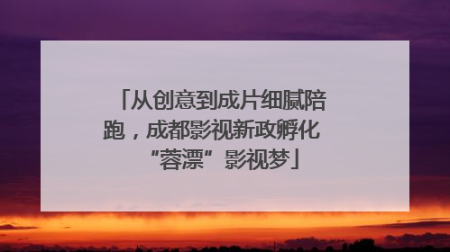 从创意到成片细腻陪跑，成都影视新政孵化“蓉漂”影视梦