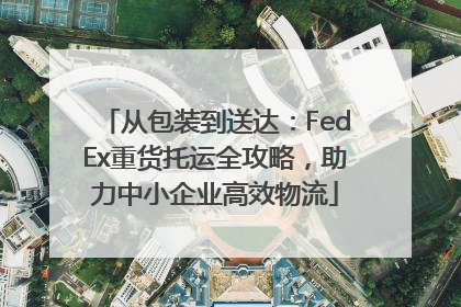 从包装到送达：FedEx重货托运全攻略，助力中小企业高效物流
