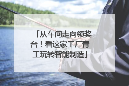 从车间走向领奖台！看这家工厂青工玩转智能制造