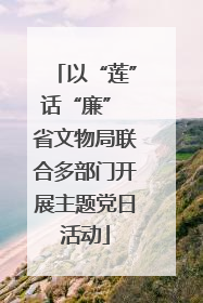 以“莲”话“廉” 省文物局联合多部门开展主题党日活动