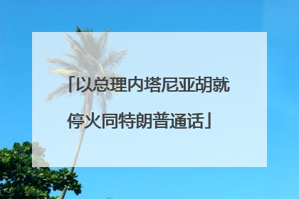 以总理内塔尼亚胡就停火同特朗普通话