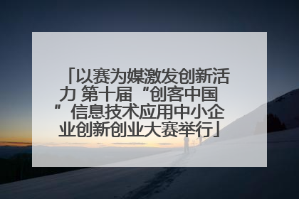 以赛为媒激发创新活力 第十届“创客中国”信息技术应用中小企业创新创业大赛举行