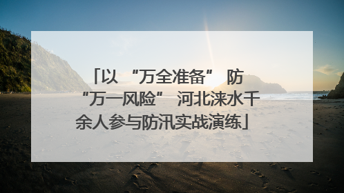以 “万全准备” 防 “万一风险” 河北涞水千余人参与防汛实战演练