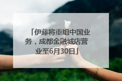 伊藤将重组中国业务，成都金融城店营业至6月30日