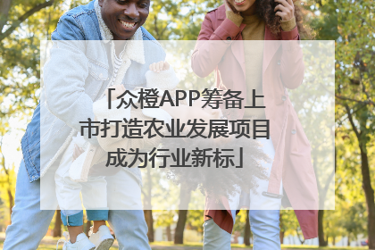 众橙APP筹备上市打造农业发展项目成为行业新标
