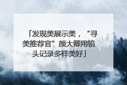 发现美展示美，“寻美推荐官”颜大卿用镜头记录多样美好