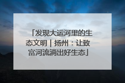发现大运河里的生态文明｜扬州：让致富河流淌出好生态