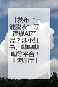 发布“一键脱衣”等违规AI产品？涉小红书、哔哩哔哩等平台！上海出手
