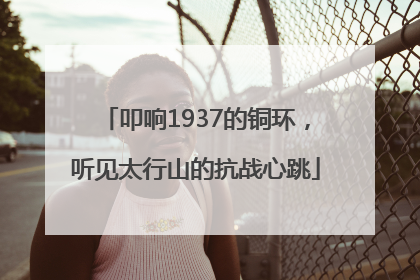 叩响1937的铜环，听见太行山的抗战心跳