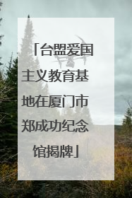 台盟爱国主义教育基地在厦门市郑成功纪念馆揭牌