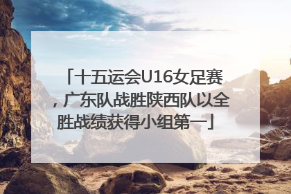 十五运会U16女足赛，广东队战胜陕西队以全胜战绩获得小组第一