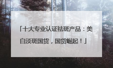 十大专业认证祛斑产品：美白淡斑国货，国货崛起！