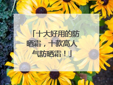 十大好用的防晒霜，十款高人气防晒霜！