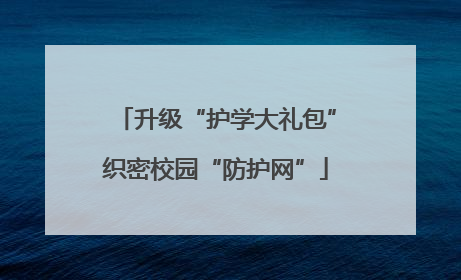 升级“护学大礼包”织密校园“防护网”