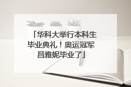 华科大举行本科生毕业典礼！奥运冠军昌雅妮毕业了