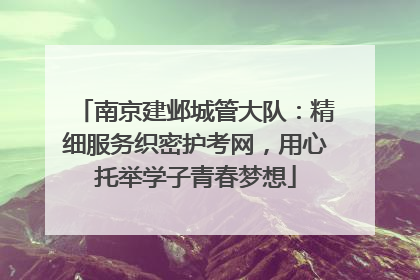 南京建邺城管大队：精细服务织密护考网，用心托举学子青春梦想