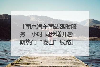 南京汽车南站延时服务一小时 同步增开暑期热门“晚归”线路