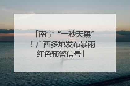 南宁“一秒天黑”！广西多地发布暴雨红色预警信号