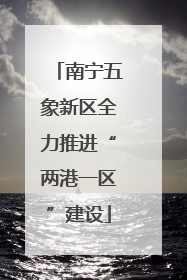 南宁五象新区全力推进“两港一区”建设