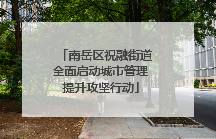 南岳区祝融街道全面启动城市管理提升攻坚行动