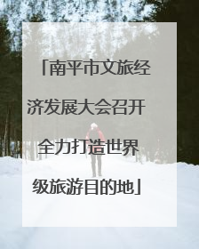 南平市文旅经济发展大会召开 全力打造世界级旅游目的地