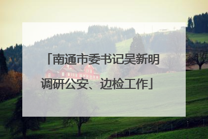 南通市委书记吴新明调研公安、边检工作