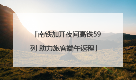 南铁加开夜间高铁59列 助力旅客端午返程