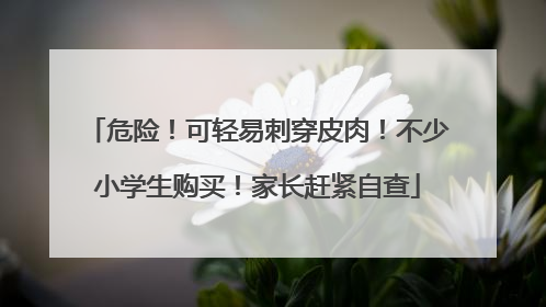 危险！可轻易刺穿皮肉！不少小学生购买！家长赶紧自查