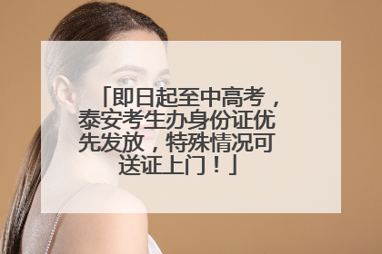 即日起至中高考，泰安考生办身份证优先发放，特殊情况可送证上门！