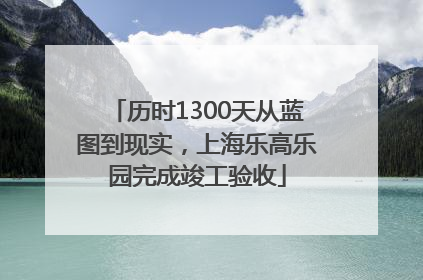 历时1300天从蓝图到现实，上海乐高乐园完成竣工验收