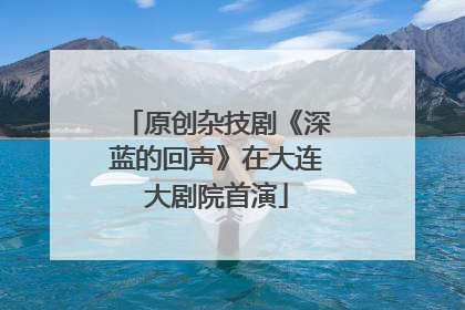原创杂技剧《深蓝的回声》在大连大剧院首演