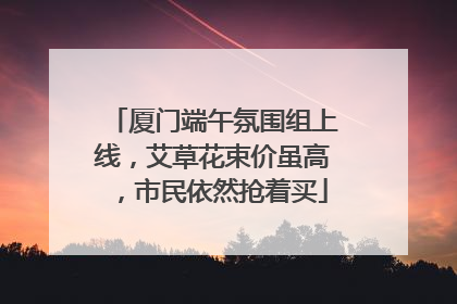 厦门端午氛围组上线，艾草花束价虽高，市民依然抢着买