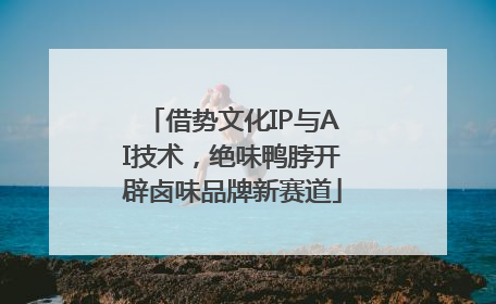 借势文化IP与AI技术，绝味鸭脖开辟卤味品牌新赛道
