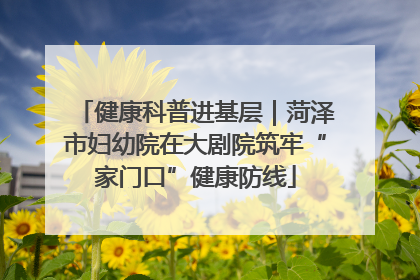 健康科普进基层｜菏泽市妇幼院在大剧院筑牢“家门口”健康防线