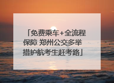 免费乘车+全流程保障 郑州公交多举措护航考生赶考路