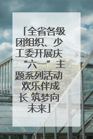 全省各级团组织、少工委开展庆“六一”主题系列活动 欢乐伴成长 筑梦向未来