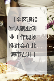 全区退役军人就业创业工作现场推进会在北海市召开
