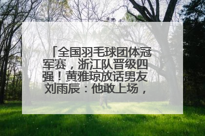 全国羽毛球团体冠军赛，浙江队晋级四强！黄雅琼放话男友刘雨辰：他敢上场，我一个劲遛他