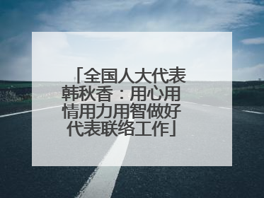 全国人大代表韩秋香：用心用情用力用智做好代表联络工作