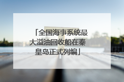 全国海事系统最大溢油回收船在秦皇岛正式列编