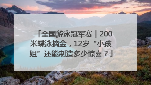 全国游泳冠军赛｜200米蝶泳摘金，12岁“小孩姐”还能制造多少惊喜？