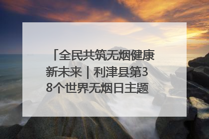 全民共筑无烟健康新未来｜利津县第38个世界无烟日主题活动暨控烟科普宣讲竞赛圆满举行