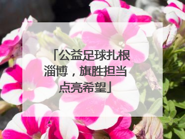 公益足球扎根淄博，旗胜担当点亮希望