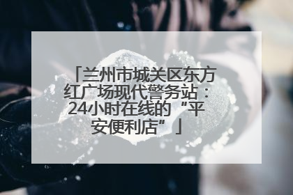 兰州市城关区东方红广场现代警务站：24小时在线的“平安便利店”