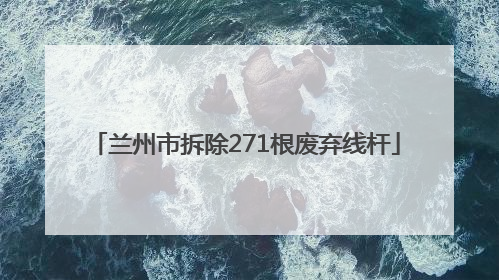 兰州市拆除271根废弃线杆