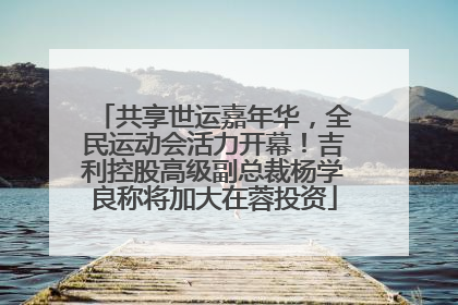 共享世运嘉年华，全民运动会活力开幕！吉利控股高级副总裁杨学良称将加大在蓉投资